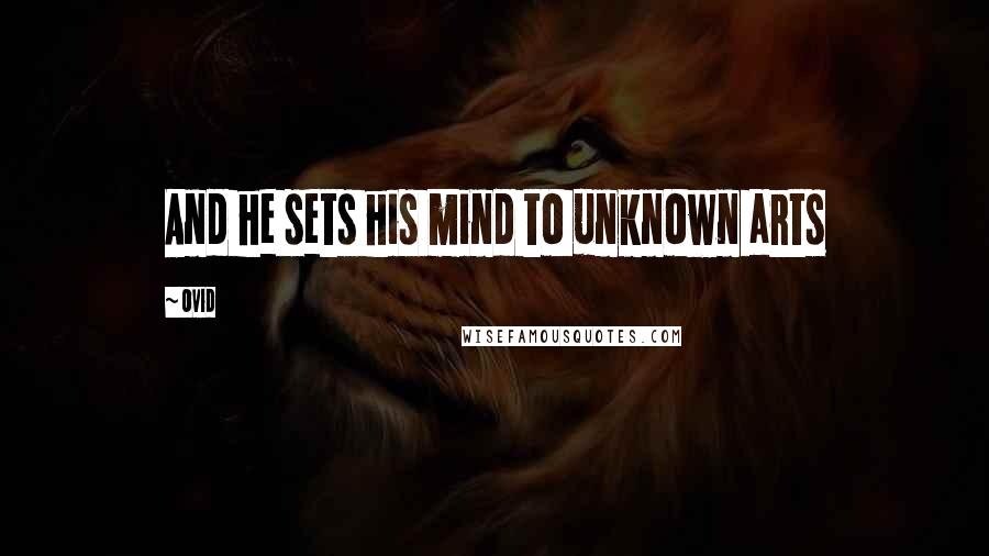 Ovid Quotes: And he sets his mind to unknown arts