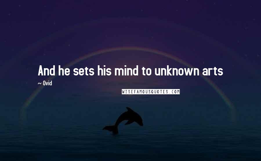 Ovid Quotes: And he sets his mind to unknown arts