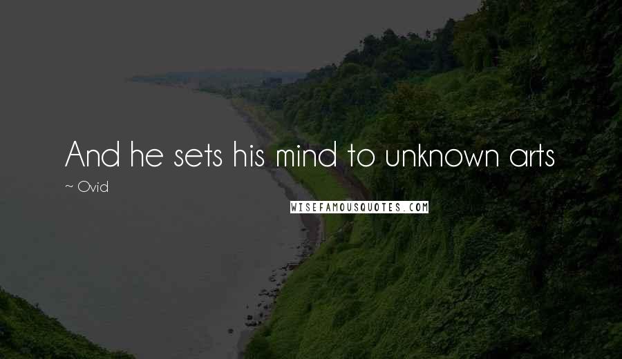 Ovid Quotes: And he sets his mind to unknown arts