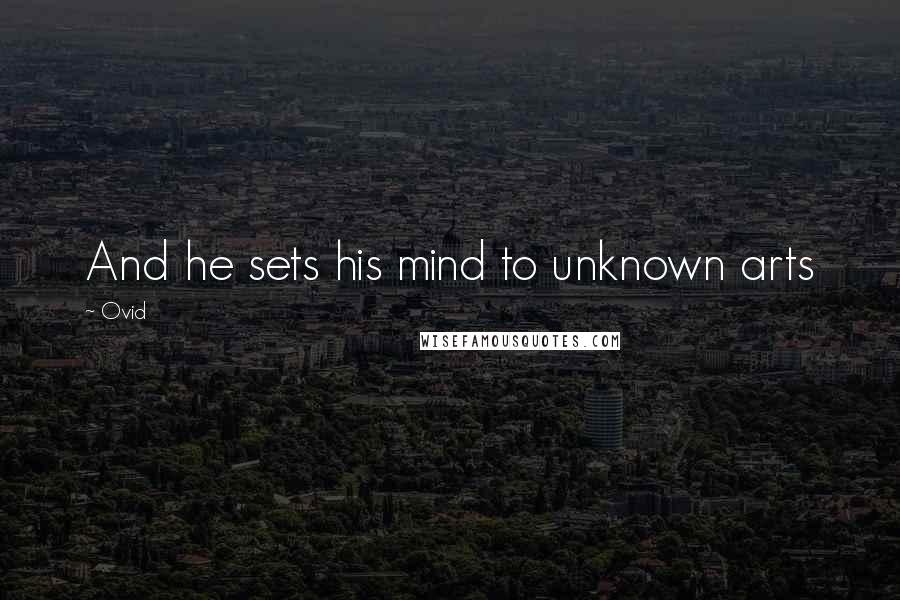 Ovid Quotes: And he sets his mind to unknown arts