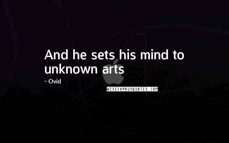 Ovid Quotes: And he sets his mind to unknown arts