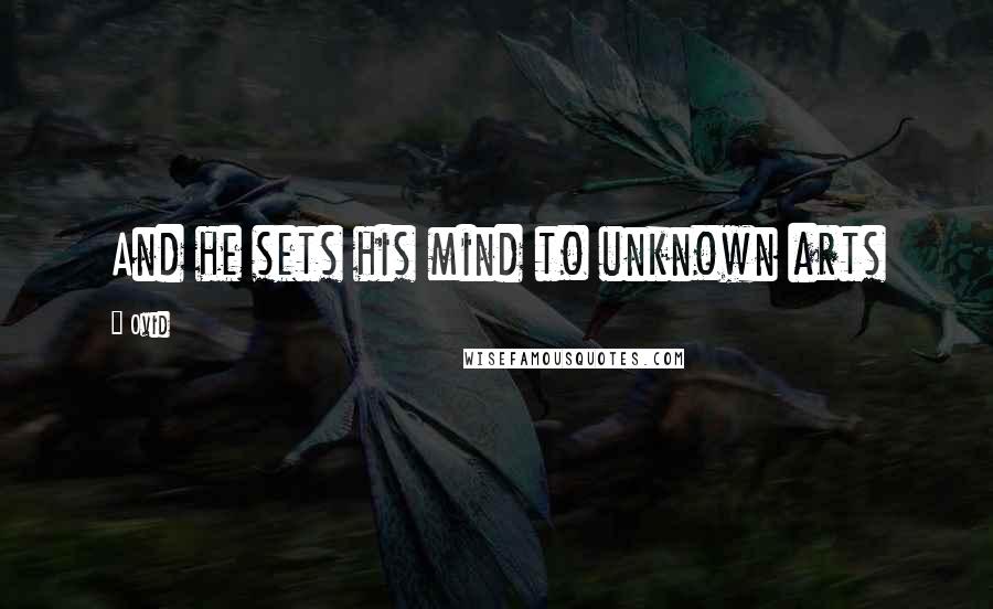 Ovid Quotes: And he sets his mind to unknown arts