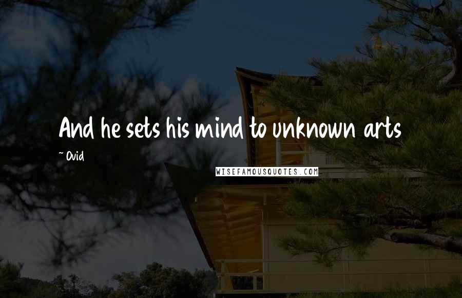 Ovid Quotes: And he sets his mind to unknown arts