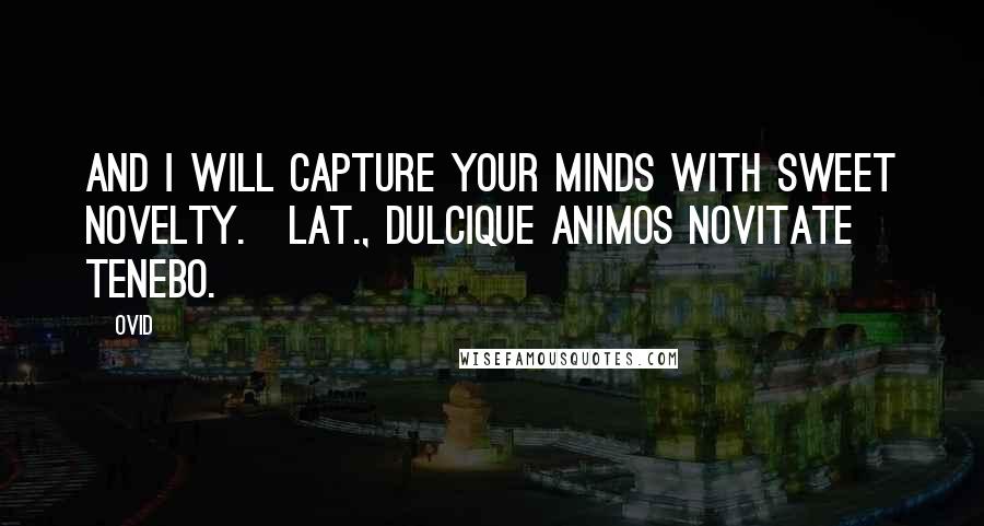 Ovid Quotes: And I will capture your minds with sweet novelty.[Lat., Dulcique animos novitate tenebo.]