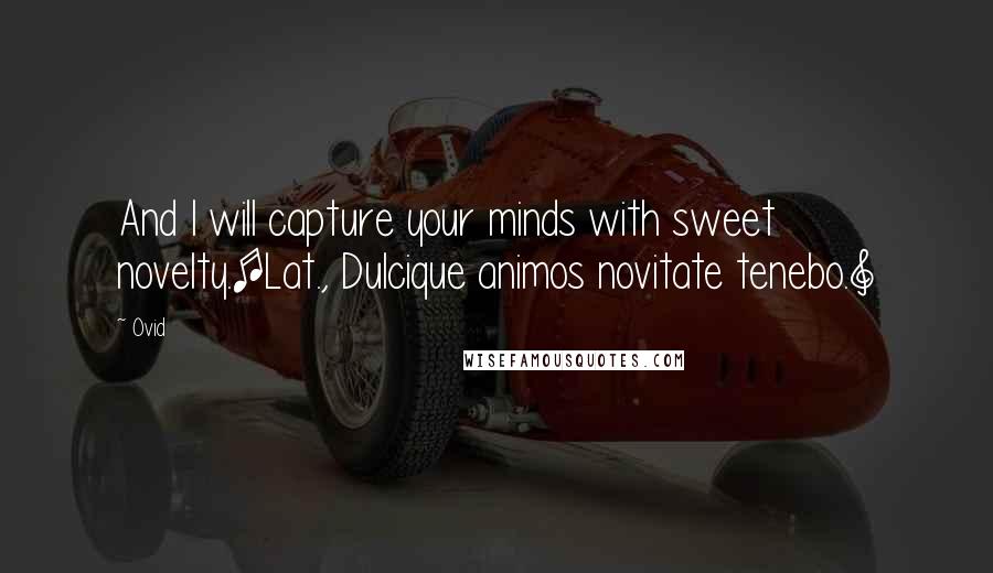 Ovid Quotes: And I will capture your minds with sweet novelty.[Lat., Dulcique animos novitate tenebo.]