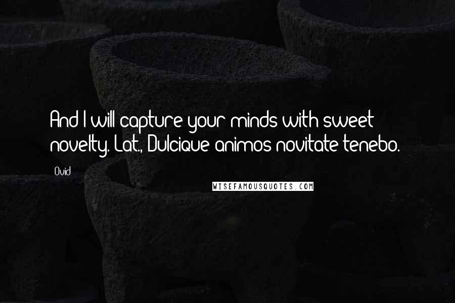 Ovid Quotes: And I will capture your minds with sweet novelty.[Lat., Dulcique animos novitate tenebo.]