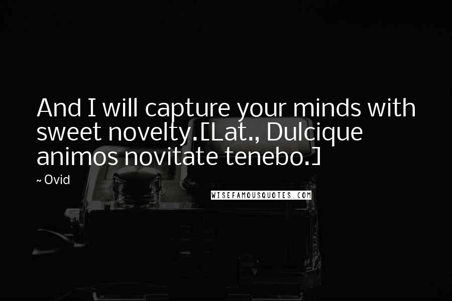 Ovid Quotes: And I will capture your minds with sweet novelty.[Lat., Dulcique animos novitate tenebo.]