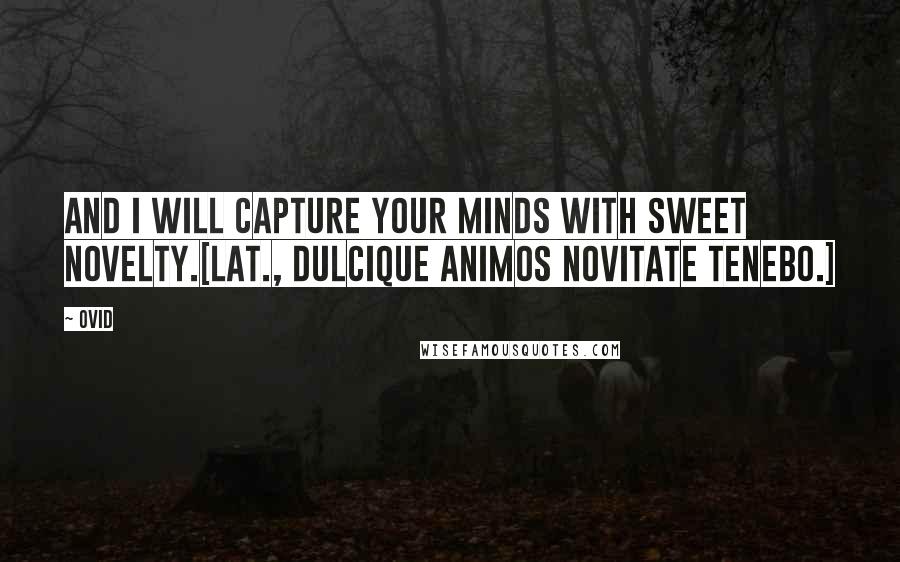 Ovid Quotes: And I will capture your minds with sweet novelty.[Lat., Dulcique animos novitate tenebo.]