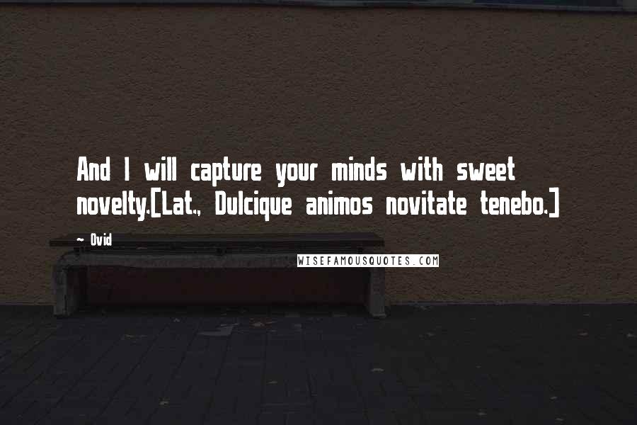 Ovid Quotes: And I will capture your minds with sweet novelty.[Lat., Dulcique animos novitate tenebo.]