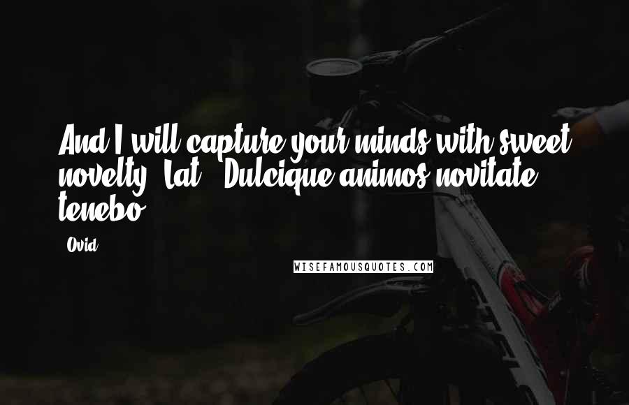 Ovid Quotes: And I will capture your minds with sweet novelty.[Lat., Dulcique animos novitate tenebo.]