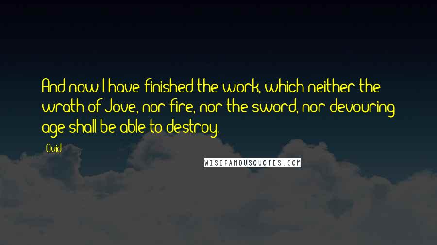 Ovid Quotes: And now I have finished the work, which neither the wrath of Jove, nor fire, nor the sword, nor devouring age shall be able to destroy.