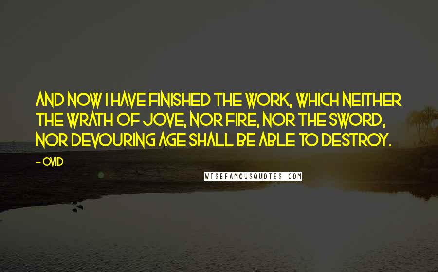 Ovid Quotes: And now I have finished the work, which neither the wrath of Jove, nor fire, nor the sword, nor devouring age shall be able to destroy.
