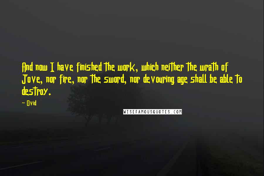 Ovid Quotes: And now I have finished the work, which neither the wrath of Jove, nor fire, nor the sword, nor devouring age shall be able to destroy.