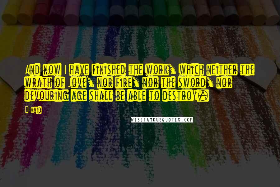 Ovid Quotes: And now I have finished the work, which neither the wrath of Jove, nor fire, nor the sword, nor devouring age shall be able to destroy.