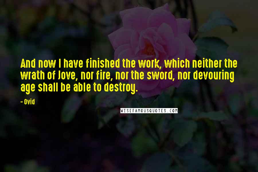 Ovid Quotes: And now I have finished the work, which neither the wrath of Jove, nor fire, nor the sword, nor devouring age shall be able to destroy.