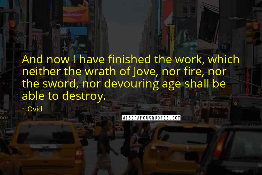 Ovid Quotes: And now I have finished the work, which neither the wrath of Jove, nor fire, nor the sword, nor devouring age shall be able to destroy.