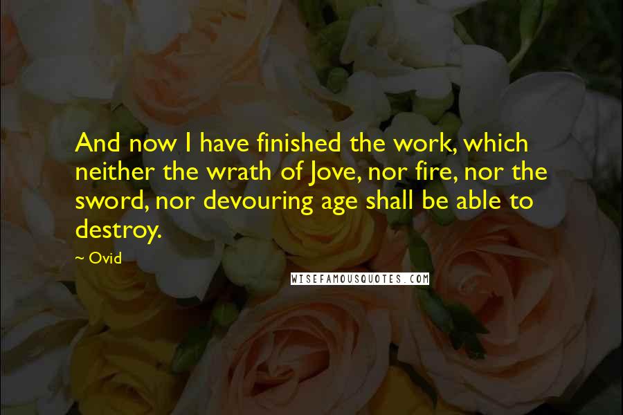 Ovid Quotes: And now I have finished the work, which neither the wrath of Jove, nor fire, nor the sword, nor devouring age shall be able to destroy.