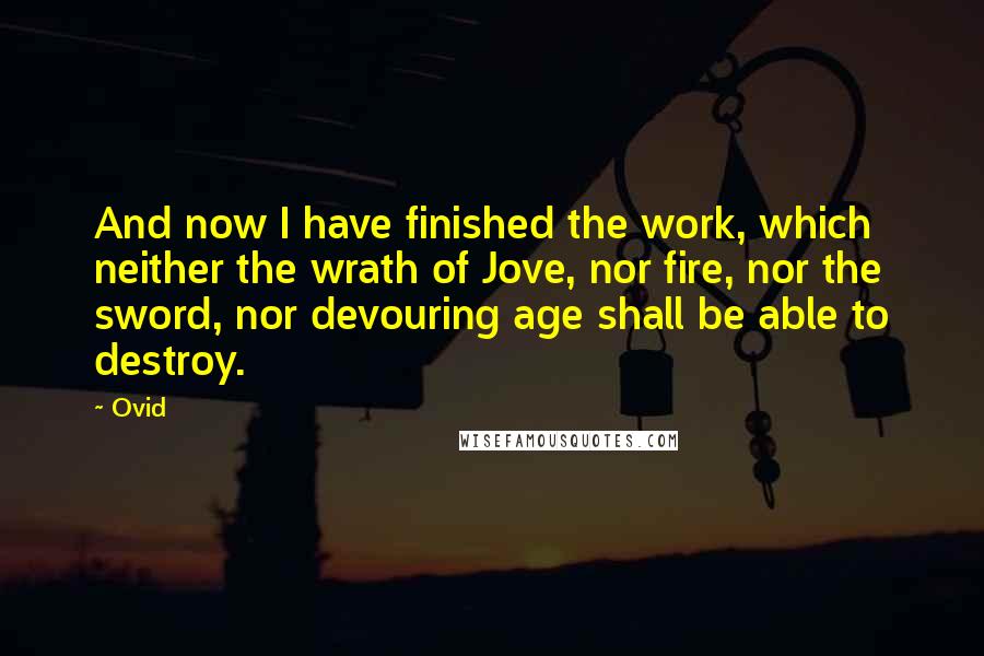 Ovid Quotes: And now I have finished the work, which neither the wrath of Jove, nor fire, nor the sword, nor devouring age shall be able to destroy.