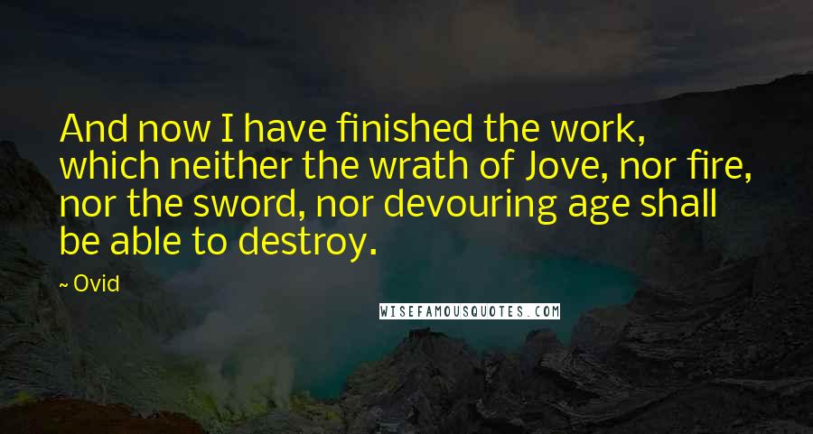 Ovid Quotes: And now I have finished the work, which neither the wrath of Jove, nor fire, nor the sword, nor devouring age shall be able to destroy.