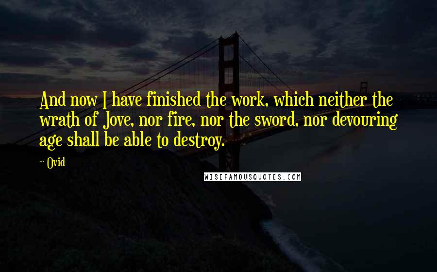 Ovid Quotes: And now I have finished the work, which neither the wrath of Jove, nor fire, nor the sword, nor devouring age shall be able to destroy.