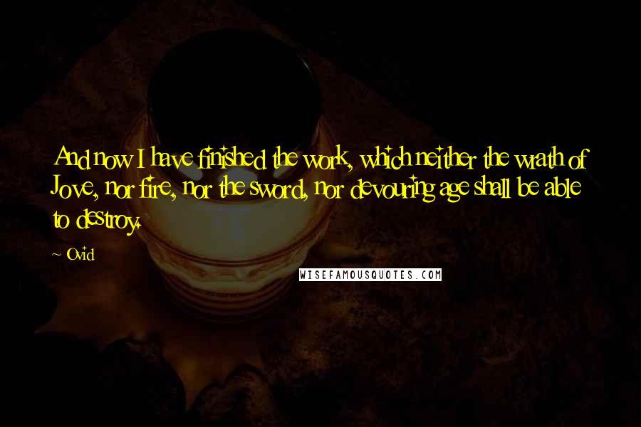 Ovid Quotes: And now I have finished the work, which neither the wrath of Jove, nor fire, nor the sword, nor devouring age shall be able to destroy.