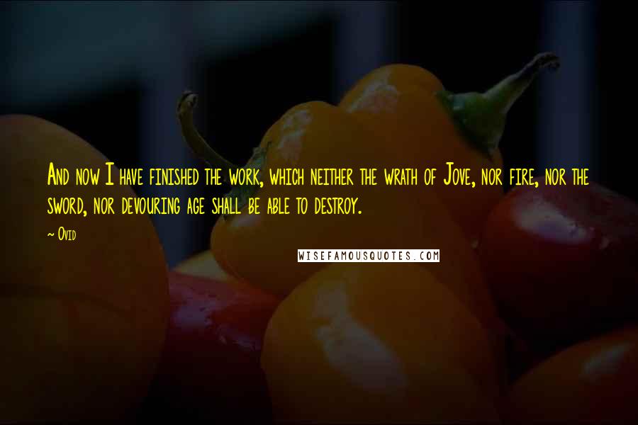 Ovid Quotes: And now I have finished the work, which neither the wrath of Jove, nor fire, nor the sword, nor devouring age shall be able to destroy.