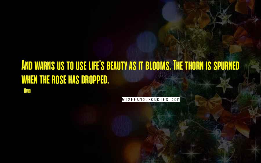 Ovid Quotes: And warns us to use life's beauty as it blooms. The thorn is spurned when the rose has dropped.