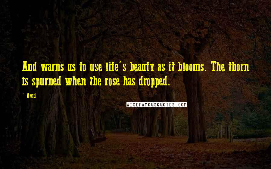 Ovid Quotes: And warns us to use life's beauty as it blooms. The thorn is spurned when the rose has dropped.