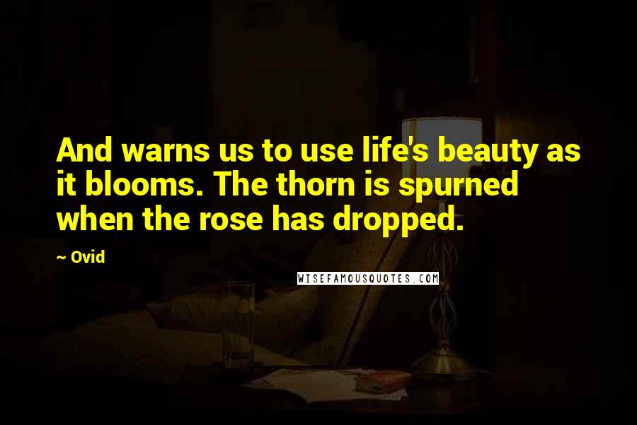 Ovid Quotes: And warns us to use life's beauty as it blooms. The thorn is spurned when the rose has dropped.