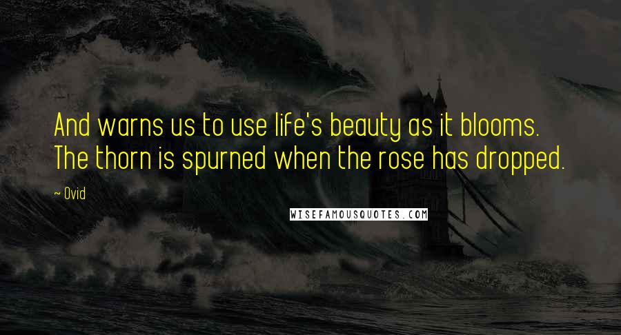 Ovid Quotes: And warns us to use life's beauty as it blooms. The thorn is spurned when the rose has dropped.