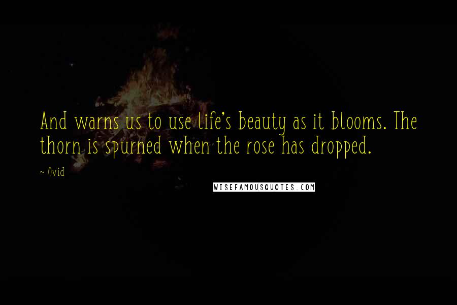 Ovid Quotes: And warns us to use life's beauty as it blooms. The thorn is spurned when the rose has dropped.