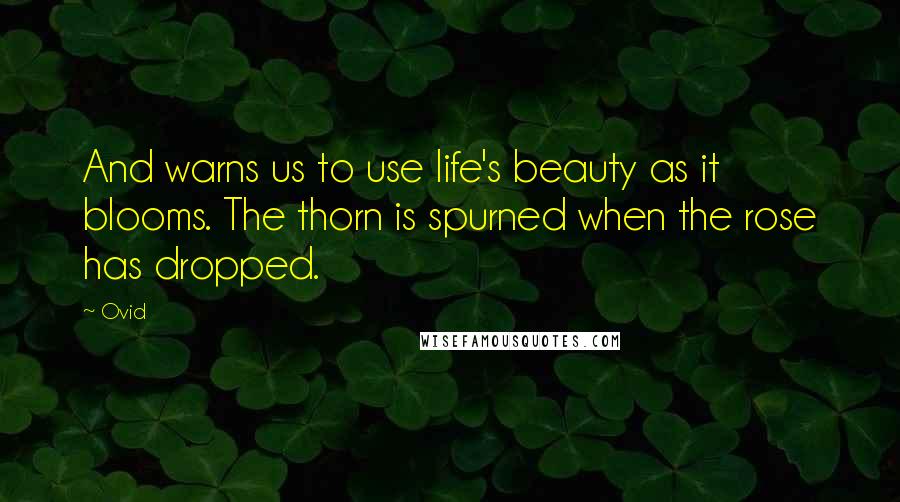 Ovid Quotes: And warns us to use life's beauty as it blooms. The thorn is spurned when the rose has dropped.