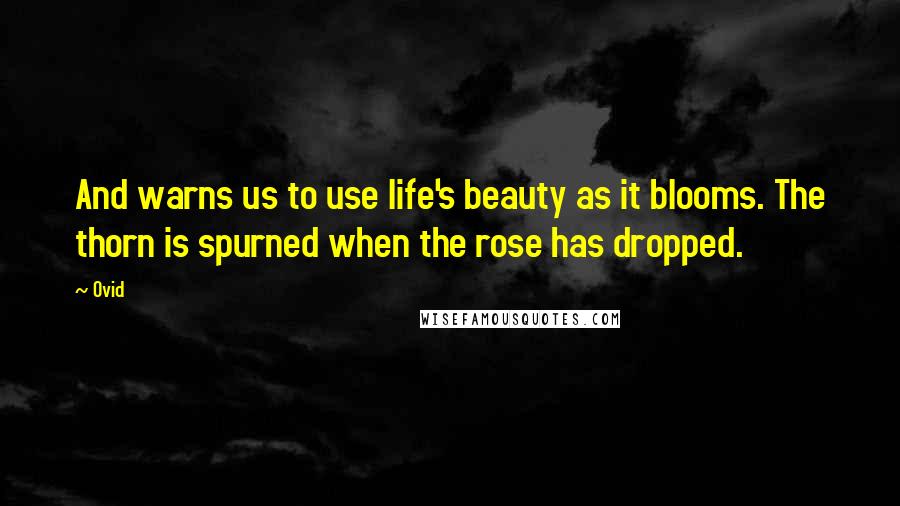 Ovid Quotes: And warns us to use life's beauty as it blooms. The thorn is spurned when the rose has dropped.