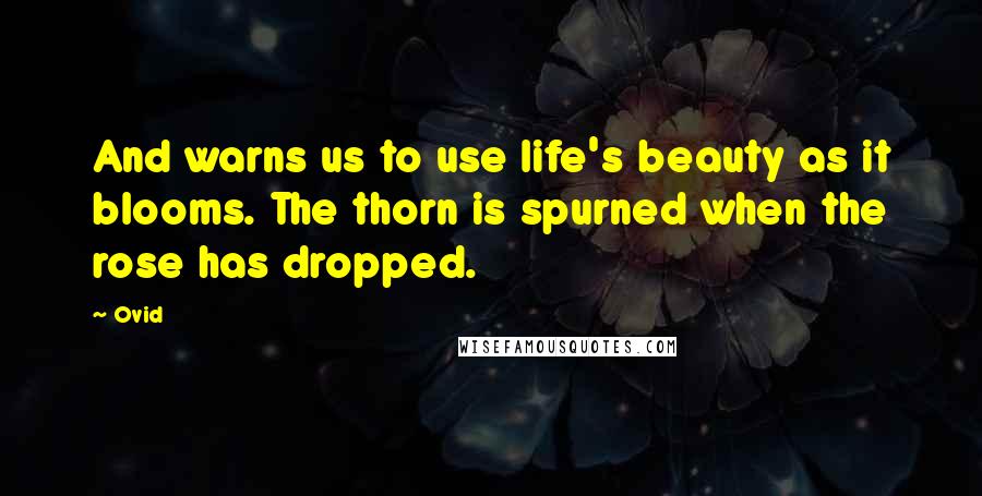 Ovid Quotes: And warns us to use life's beauty as it blooms. The thorn is spurned when the rose has dropped.