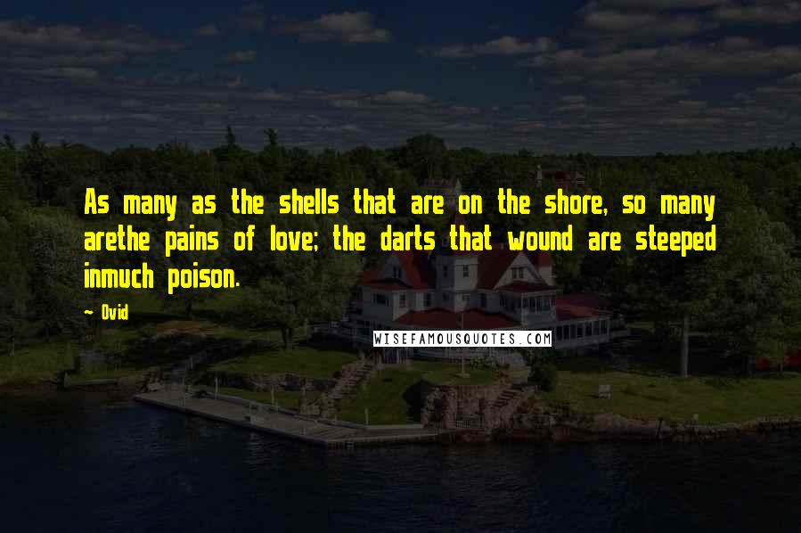 Ovid Quotes: As many as the shells that are on the shore, so many arethe pains of love; the darts that wound are steeped inmuch poison.