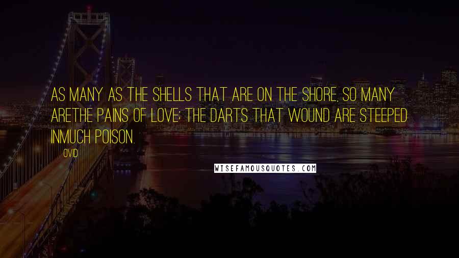 Ovid Quotes: As many as the shells that are on the shore, so many arethe pains of love; the darts that wound are steeped inmuch poison.