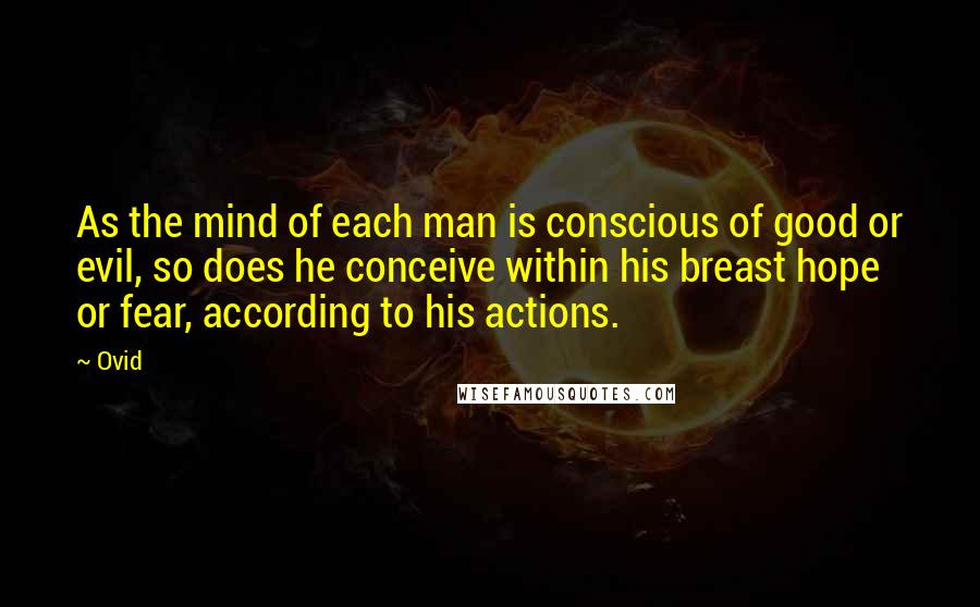 Ovid Quotes: As the mind of each man is conscious of good or evil, so does he conceive within his breast hope or fear, according to his actions.