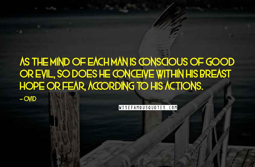 Ovid Quotes: As the mind of each man is conscious of good or evil, so does he conceive within his breast hope or fear, according to his actions.