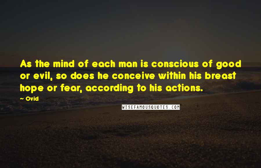 Ovid Quotes: As the mind of each man is conscious of good or evil, so does he conceive within his breast hope or fear, according to his actions.