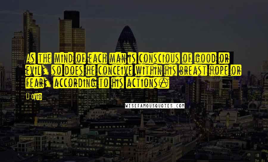 Ovid Quotes: As the mind of each man is conscious of good or evil, so does he conceive within his breast hope or fear, according to his actions.