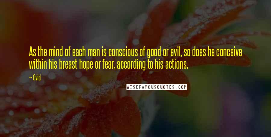 Ovid Quotes: As the mind of each man is conscious of good or evil, so does he conceive within his breast hope or fear, according to his actions.