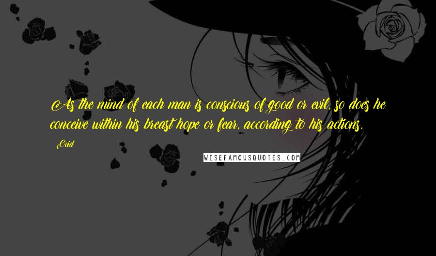 Ovid Quotes: As the mind of each man is conscious of good or evil, so does he conceive within his breast hope or fear, according to his actions.