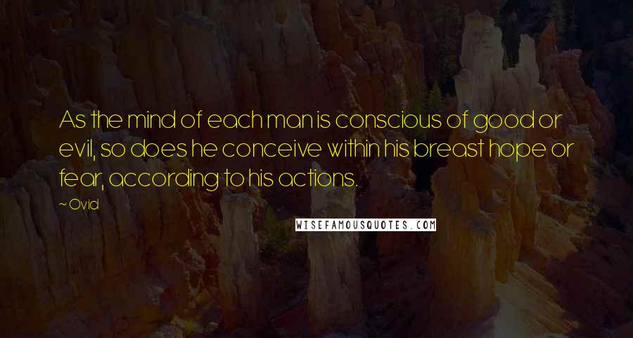 Ovid Quotes: As the mind of each man is conscious of good or evil, so does he conceive within his breast hope or fear, according to his actions.