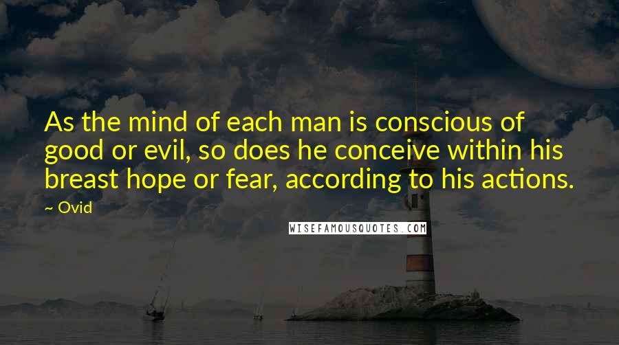 Ovid Quotes: As the mind of each man is conscious of good or evil, so does he conceive within his breast hope or fear, according to his actions.