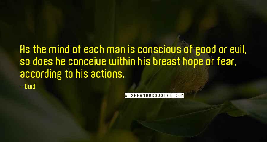 Ovid Quotes: As the mind of each man is conscious of good or evil, so does he conceive within his breast hope or fear, according to his actions.