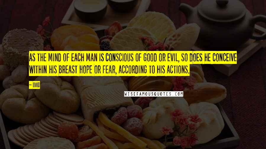 Ovid Quotes: As the mind of each man is conscious of good or evil, so does he conceive within his breast hope or fear, according to his actions.