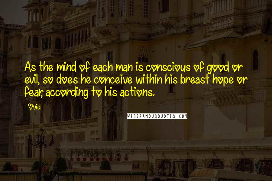 Ovid Quotes: As the mind of each man is conscious of good or evil, so does he conceive within his breast hope or fear, according to his actions.