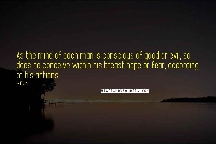 Ovid Quotes: As the mind of each man is conscious of good or evil, so does he conceive within his breast hope or fear, according to his actions.