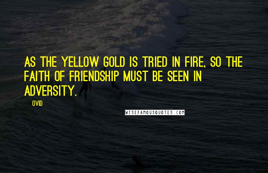 Ovid Quotes: As the yellow gold is tried in fire, so the faith of friendship must be seen in adversity.