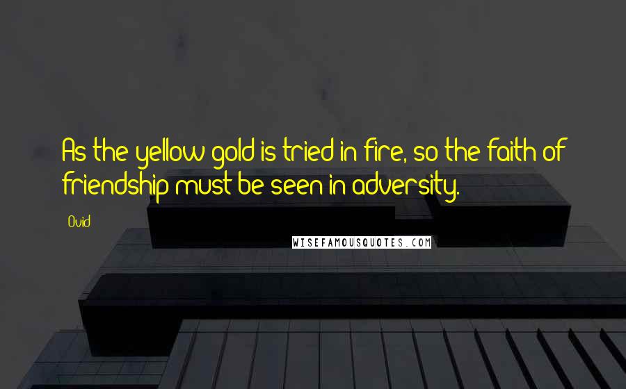 Ovid Quotes: As the yellow gold is tried in fire, so the faith of friendship must be seen in adversity.